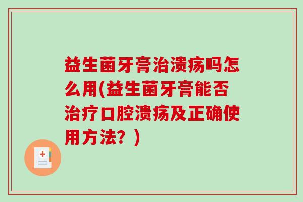 益生菌牙膏治溃疡吗怎么用(益生菌牙膏能否治疗口腔溃疡及正确使用方法？)