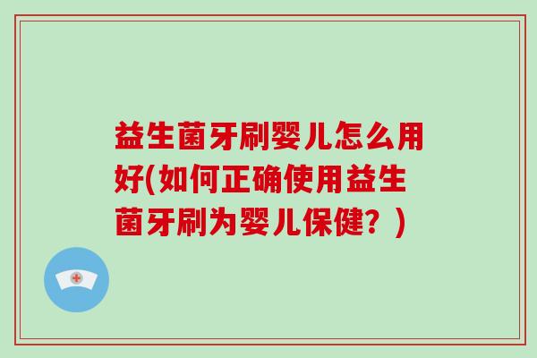益生菌牙刷婴儿怎么用好(如何正确使用益生菌牙刷为婴儿保健？)