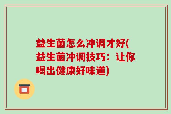 益生菌怎么冲调才好(益生菌冲调技巧：让你喝出健康好味道)