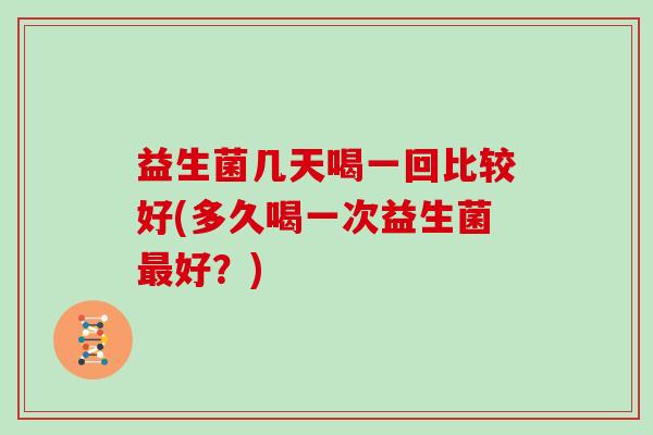 益生菌几天喝一回比较好(多久喝一次益生菌好？)