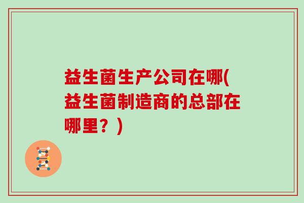 益生菌生产公司在哪(益生菌制造商的总部在哪里？)