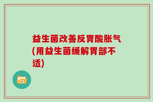 益生菌改善反胃酸胀气(用益生菌缓解胃部不适)