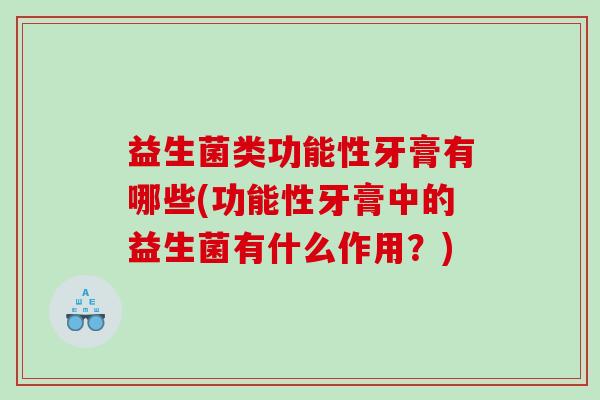 益生菌类功能性牙膏有哪些(功能性牙膏中的益生菌有什么作用?) 益生菌类功能性牙膏有哪些(功能性牙膏中的益生菌有什么作用?)