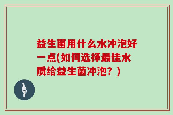 益生菌用什么水冲泡好一点(如何选择佳水质给益生菌冲泡？)