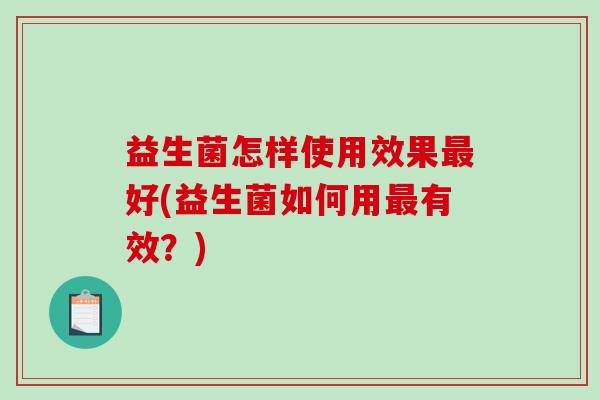 益生菌怎样使用效果好(益生菌如何用有效？)