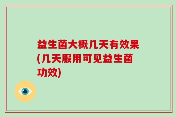 益生菌大概几天有效果(几天服用可见益生菌功效)