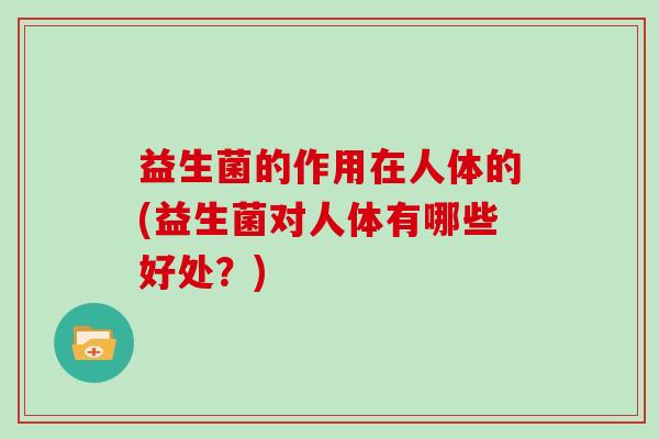 益生菌的作用在人体的(益生菌对人体有哪些好处？)