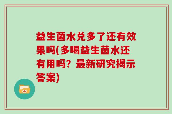 益生菌水兑多了还有效果吗(多喝益生菌水还有用吗？新研究揭示答案)