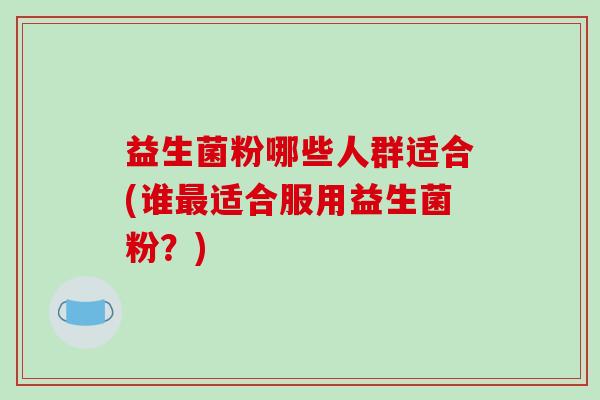 益生菌粉哪些人群适合(谁最适合服用益生菌粉？)