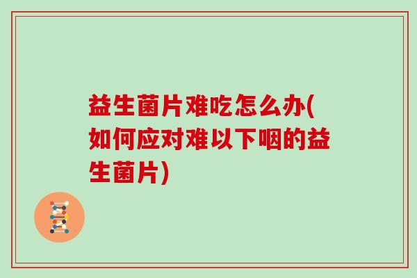 益生菌片难吃怎么办(如何应对难以下咽的益生菌片)