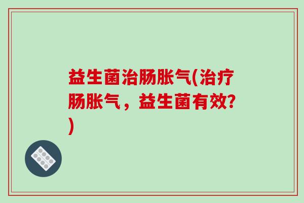 益生菌治肠胀气(治疗肠胀气，益生菌有效？)