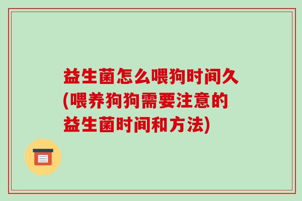 益生菌怎么喂狗时间久(喂养狗狗需要注意的益生菌时间和方法)