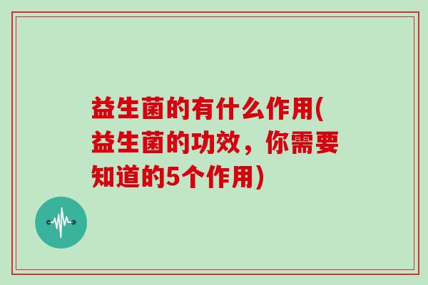 益生菌的有什么作用(益生菌的功效，你需要知道的5个作用)