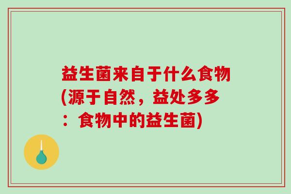 益生菌来自于什么食物(源于自然，益处多多：食物中的益生菌)