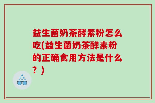 益生菌奶茶酵素粉怎么吃(益生菌奶茶酵素粉的正确食用方法是什么？)