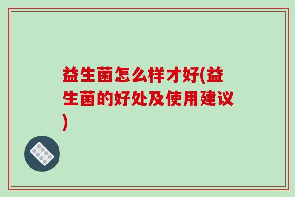 益生菌怎么样才好(益生菌的好处及使用建议)