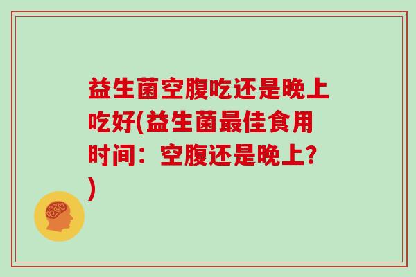 益生菌空腹吃还是晚上吃好(益生菌佳食用时间：空腹还是晚上？)