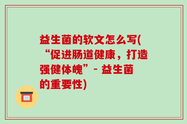 益生菌的软文怎么写(“促进肠道健康，打造强健体魄”- 益生菌的重要性)