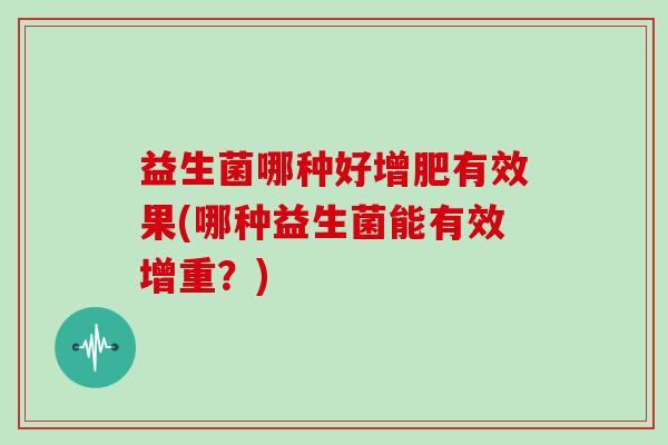 益生菌哪种好增肥有效果(哪种益生菌能有效增重？)