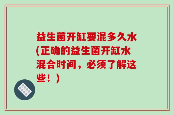 益生菌开缸要混多久水(正确的益生菌开缸水混合时间，必须了解这些！)