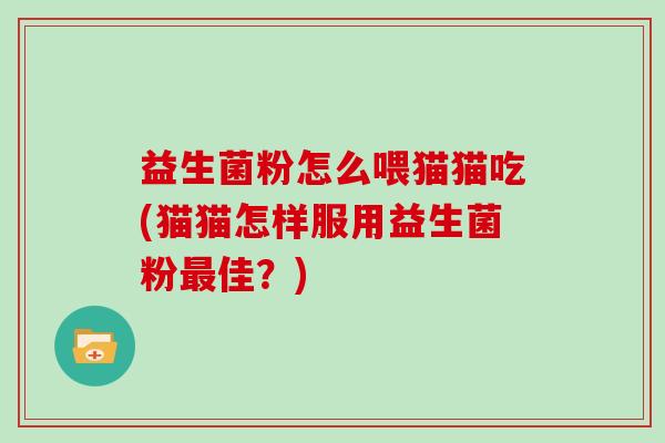 益生菌粉怎么喂猫猫吃(猫猫怎样服用益生菌粉佳？)