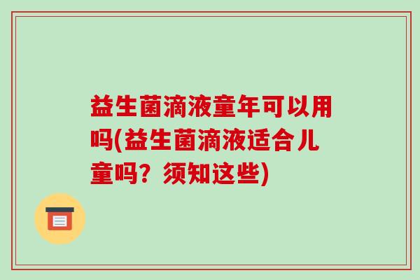 益生菌滴液童年可以用吗(益生菌滴液适合儿童吗？须知这些)