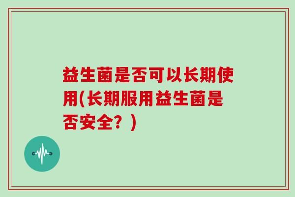 益生菌是否可以长期使用(长期服用益生菌是否安全？)