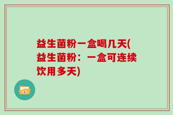 益生菌粉一盒喝几天(益生菌粉：一盒可连续饮用多天)