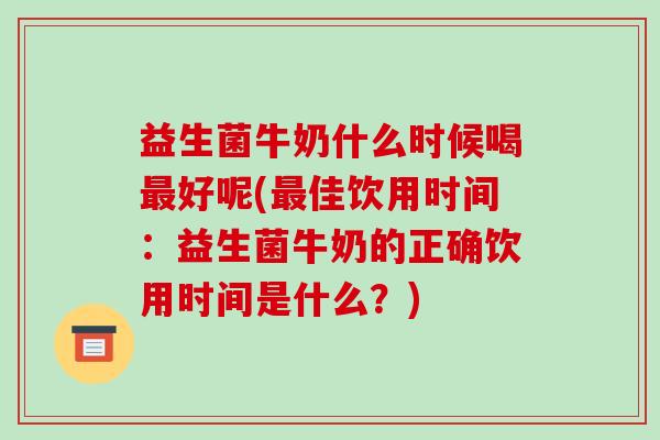 益生菌牛奶什么时候喝最好呢(最佳饮用时间：益生菌牛奶的正确饮用时间是什么？)