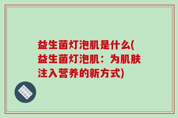 益生菌灯泡肌是什么(益生菌灯泡肌：为注入营养的新方式)