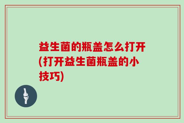 益生菌的瓶盖怎么打开(打开益生菌瓶盖的小技巧)