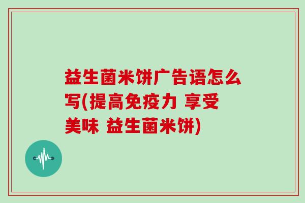 益生菌米饼广告语怎么写(提高免疫力 享受美味 益生菌米饼)