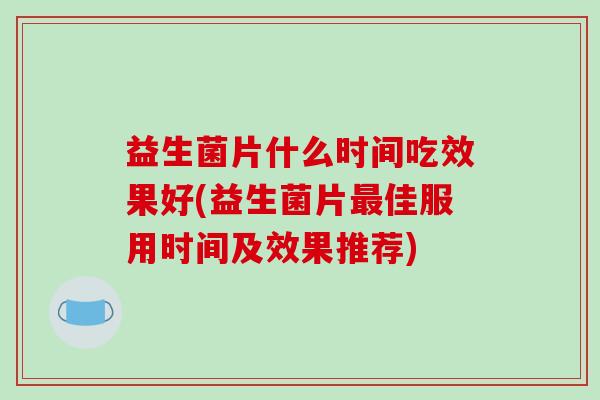 益生菌片什么时间吃效果好(益生菌片最佳服用时间及效果推荐)