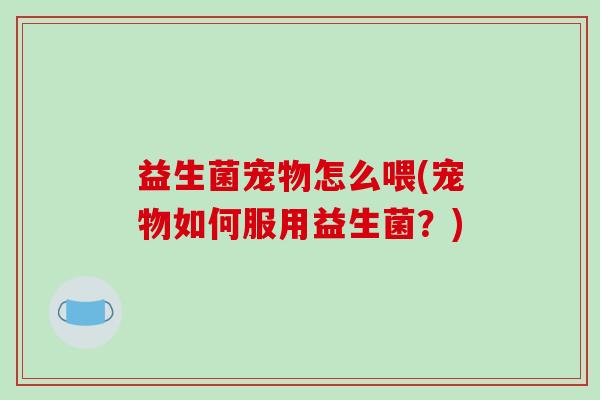益生菌宠物怎么喂(宠物如何服用益生菌？)