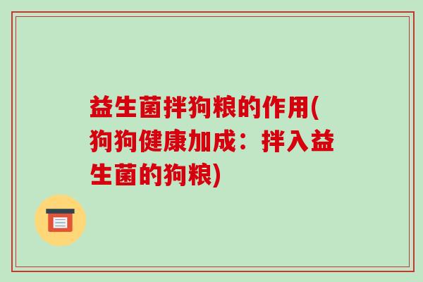 益生菌拌狗粮的作用(狗狗健康加成：拌入益生菌的狗粮)