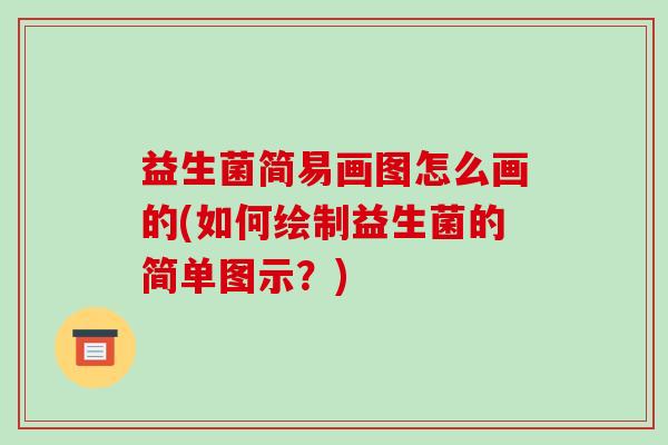 益生菌简易画图怎么画的(如何绘制益生菌的简单图示？)