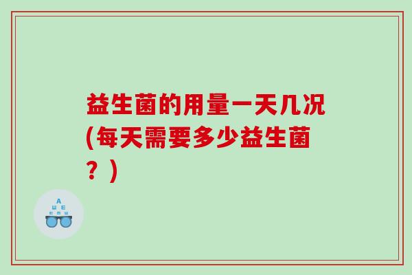 益生菌的用量一天几况(每天需要多少益生菌？)