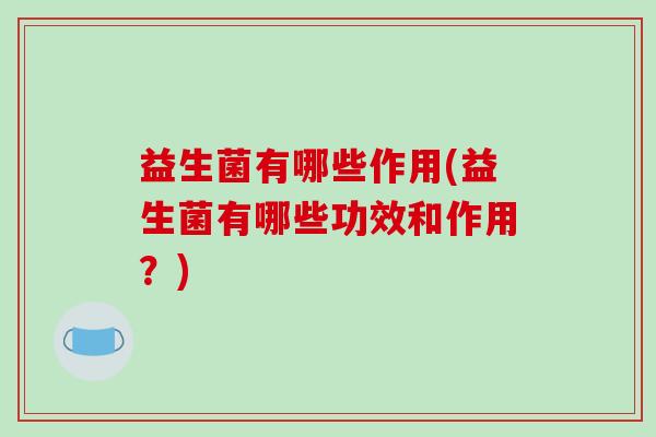 益生菌有哪些作用(益生菌有哪些功效和作用？)