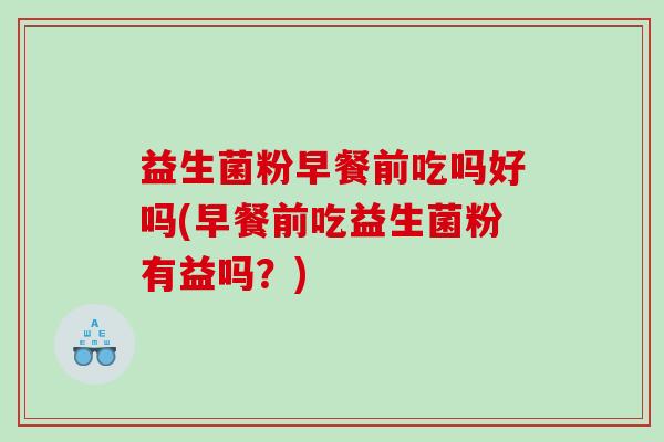 益生菌粉早餐前吃吗好吗(早餐前吃益生菌粉有益吗？)