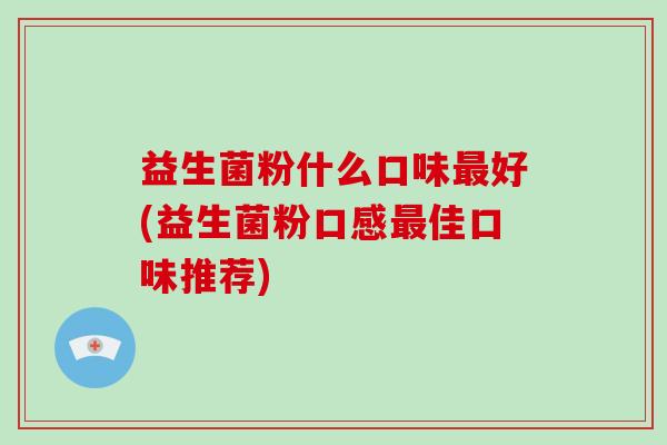 益生菌粉什么口味最好(益生菌粉口感最佳口味推荐)