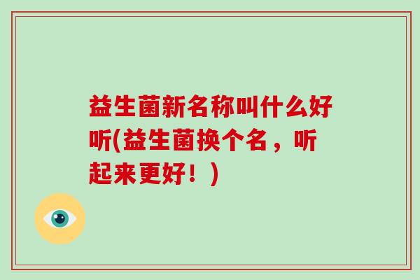 益生菌新名称叫什么好听(益生菌换个名，听起来更好！)