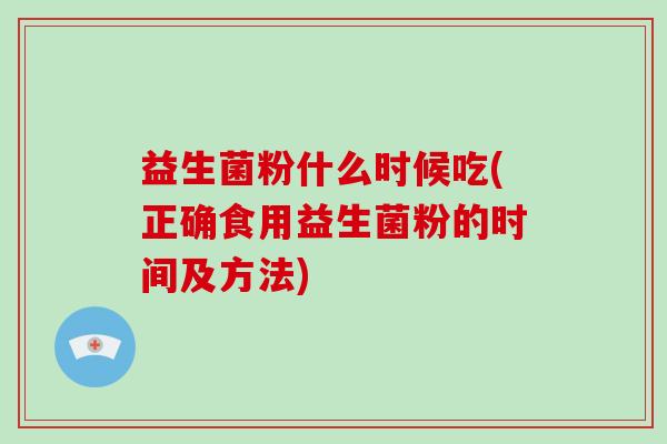 益生菌粉什么时候吃(正确食用益生菌粉的时间及方法)