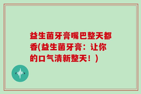 益生菌牙膏嘴巴整天都香(益生菌牙膏：让你的口气清新整天！)