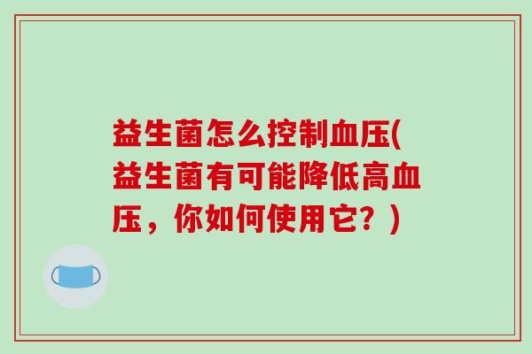 益生菌怎么控制血压(益生菌有可能降低高血压，你如何使用它？)