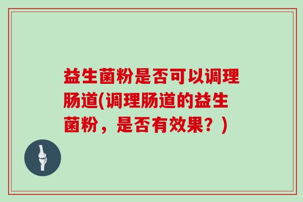 益生菌粉是否可以调理肠道(调理肠道的益生菌粉,是否有效果?) 益生菌粉是否可以调理肠道(调理肠道的益生菌粉,是否有效果?)