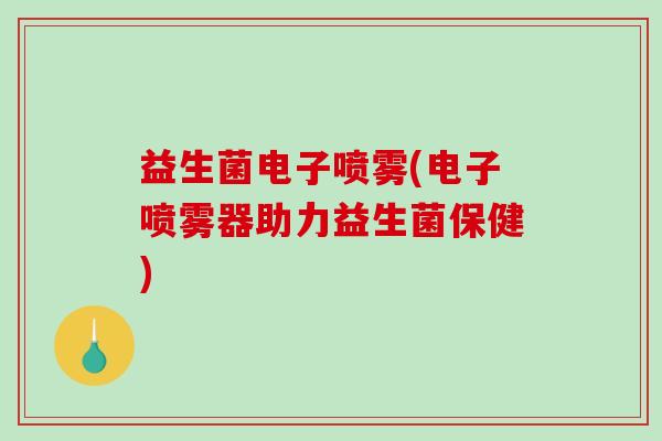 益生菌电子喷雾(电子喷雾器助力益生菌保健)