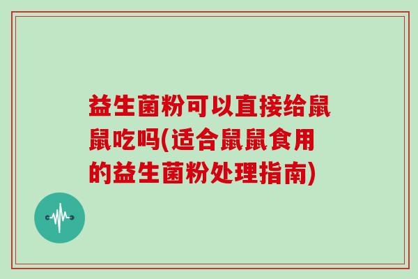 益生菌粉可以直接给鼠鼠吃吗(适合鼠鼠食用的益生菌粉处理指南)