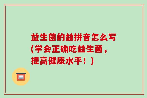 益生菌的益拼音怎么写(学会正确吃益生菌，提高健康水平！)