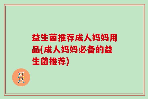 益生菌推荐成人妈妈用品(成人妈妈必备的益生菌推荐)