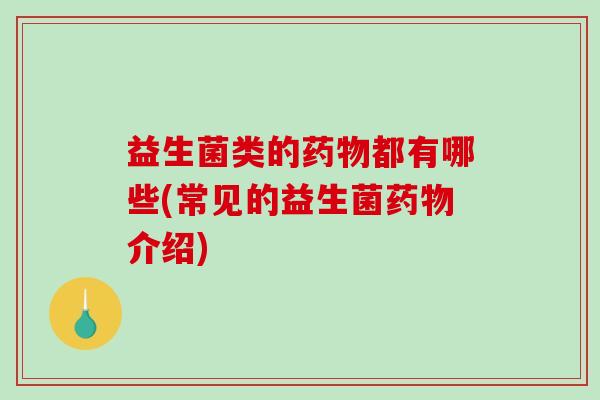 益生菌类的药物都有哪些(常见的益生菌药物介绍)